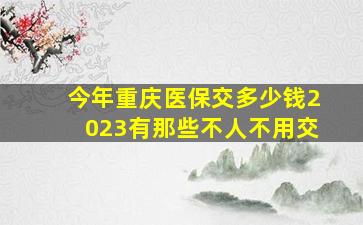 今年重庆医保交多少钱2023有那些不人不用交