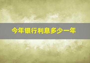 今年银行利息多少一年