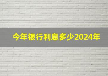 今年银行利息多少2024年