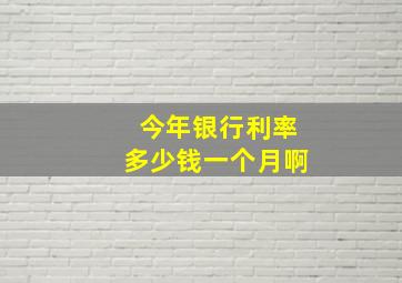 今年银行利率多少钱一个月啊