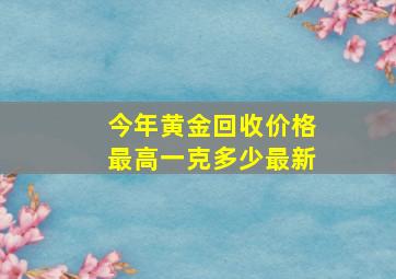 今年黄金回收价格最高一克多少最新