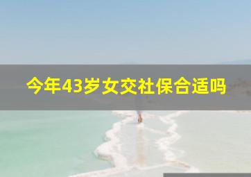 今年43岁女交社保合适吗