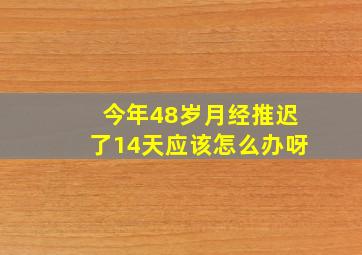 今年48岁月经推迟了14天应该怎么办呀