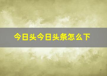 今日头今日头条怎么下