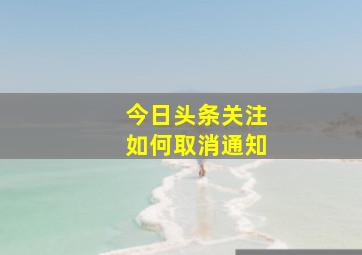 今日头条关注如何取消通知