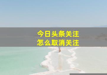 今日头条关注怎么取消关注