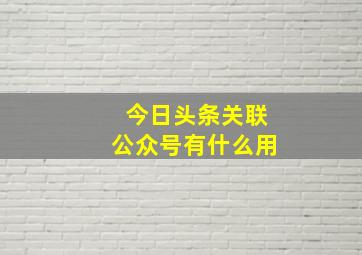 今日头条关联公众号有什么用