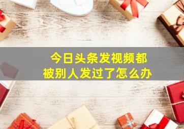 今日头条发视频都被别人发过了怎么办