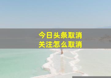 今日头条取消关注怎么取消