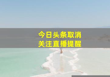 今日头条取消关注直播提醒