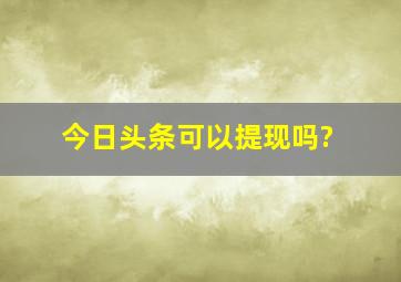 今日头条可以提现吗?