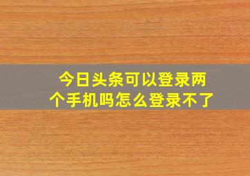 今日头条可以登录两个手机吗怎么登录不了