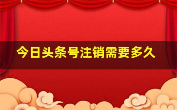 今日头条号注销需要多久