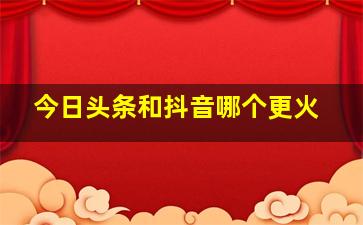 今日头条和抖音哪个更火