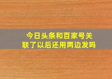 今日头条和百家号关联了以后还用两边发吗