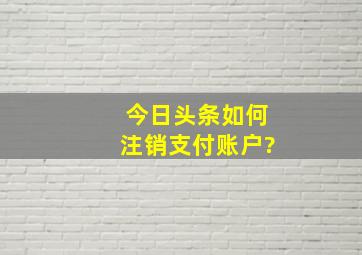 今日头条如何注销支付账户?