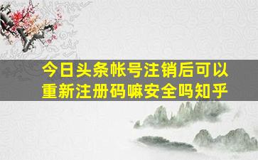 今日头条帐号注销后可以重新注册码嘛安全吗知乎