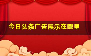 今日头条广告展示在哪里