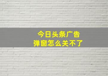 今日头条广告弹窗怎么关不了