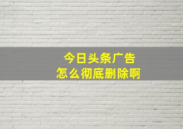 今日头条广告怎么彻底删除啊