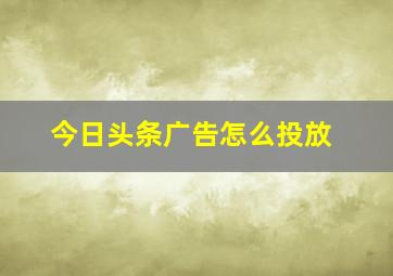 今日头条广告怎么投放