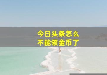 今日头条怎么不能领金币了