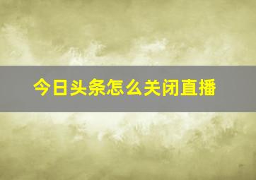 今日头条怎么关闭直播