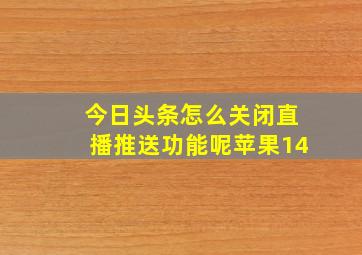 今日头条怎么关闭直播推送功能呢苹果14