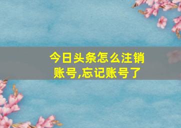 今日头条怎么注销账号,忘记账号了