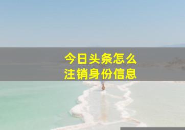 今日头条怎么注销身份信息