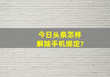 今日头条怎样解除手机绑定?