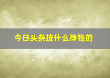 今日头条按什么挣钱的