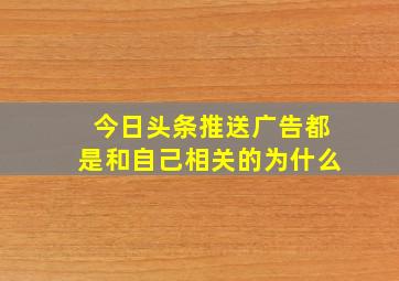 今日头条推送广告都是和自己相关的为什么