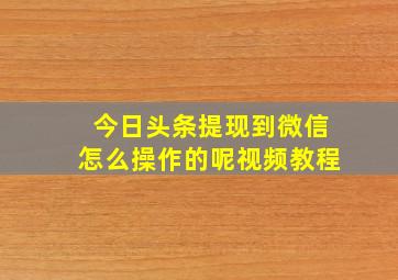 今日头条提现到微信怎么操作的呢视频教程