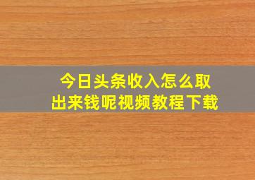 今日头条收入怎么取出来钱呢视频教程下载