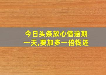 今日头条放心借逾期一天,要加多一倍钱还