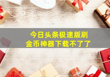 今日头条极速版刷金币神器下载不了了