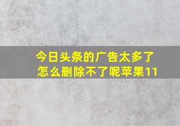 今日头条的广告太多了怎么删除不了呢苹果11