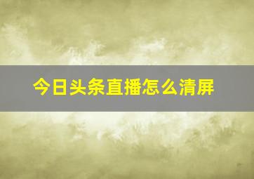 今日头条直播怎么清屏