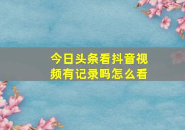 今日头条看抖音视频有记录吗怎么看