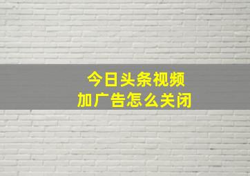 今日头条视频加广告怎么关闭