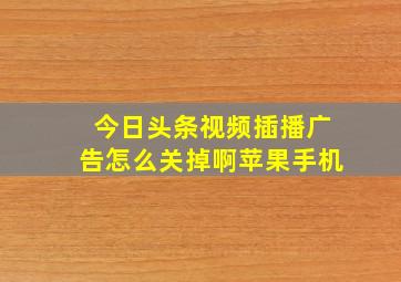 今日头条视频插播广告怎么关掉啊苹果手机