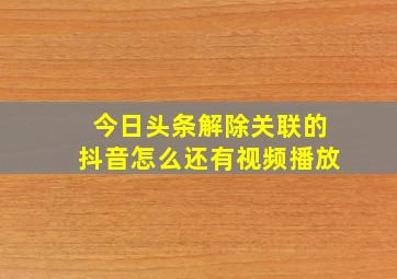 今日头条解除关联的抖音怎么还有视频播放