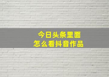 今日头条里面怎么看抖音作品