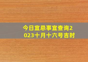 今日宜忌事宜查询2023十月十六号吉时