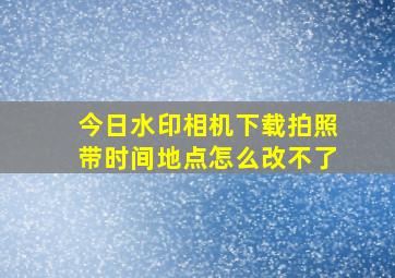 今日水印相机下载拍照带时间地点怎么改不了