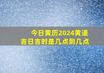 今日黄历2024黄道吉日吉时是几点到几点