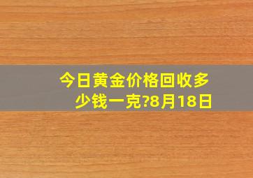 今日黄金价格回收多少钱一克?8月18日