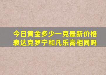 今日黄金多少一克最新价格表达克罗宁和凡乐膏相同吗