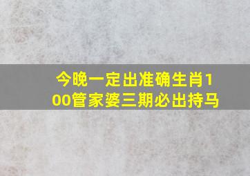 今晚一定出准确生肖100管家婆三期必出持马